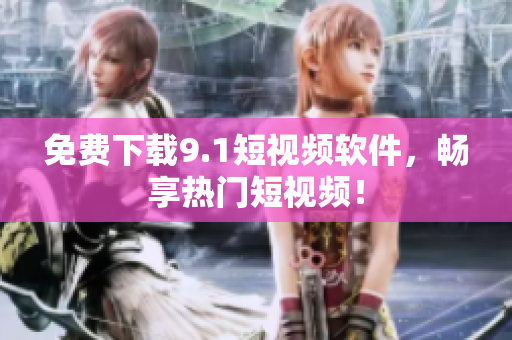 免费下载9.1短视频软件，畅享热门短视频！
