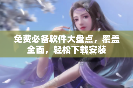 免费必备软件大盘点，覆盖全面，轻松下载安装