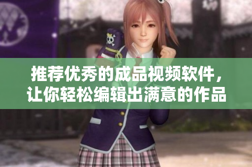 推荐优秀的成品视频软件，让你轻松编辑出满意的作品