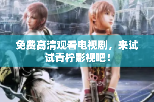 免费高清观看电视剧，来试试青柠影视吧！