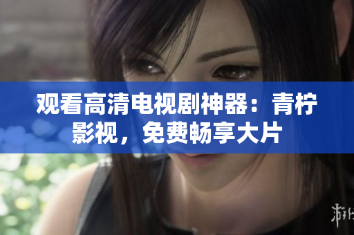 观看高清电视剧神器：青柠影视，免费畅享大片