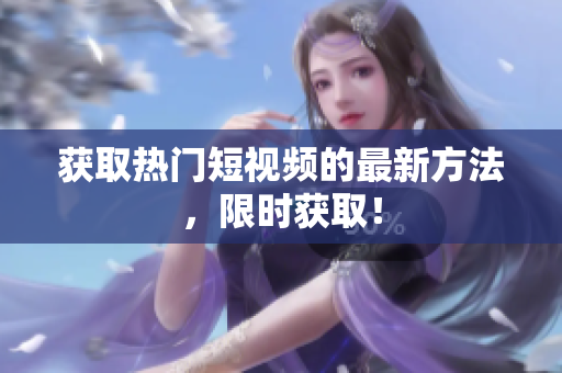 获取热门短视频的最新方法，限时获取！