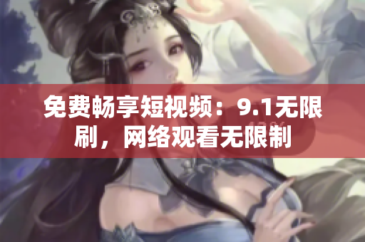 免费畅享短视频：9.1无限刷，网络观看无限制