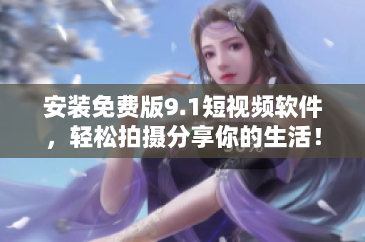 安装免费版9.1短视频软件，轻松拍摄分享你的生活！