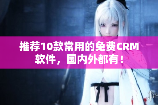 推荐10款常用的免费CRM软件，国内外都有！