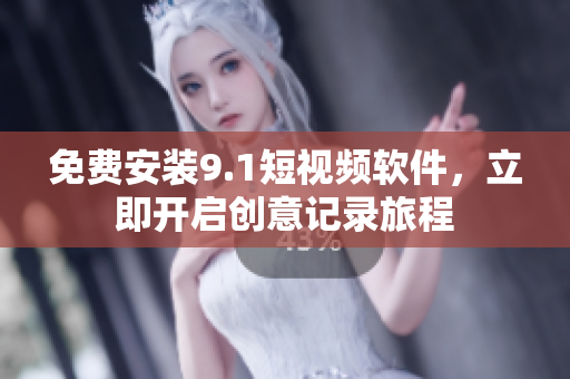 免费安装9.1短视频软件，立即开启创意记录旅程