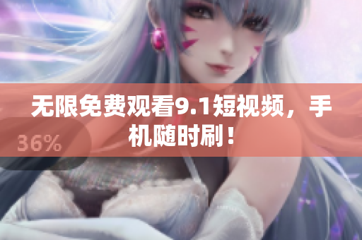 无限免费观看9.1短视频，手机随时刷！