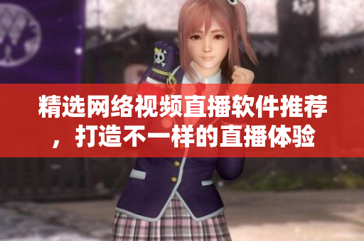精选网络视频直播软件推荐，打造不一样的直播体验