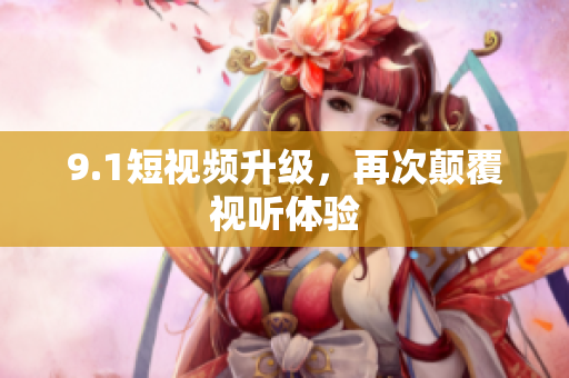 9.1短视频升级，再次颠覆视听体验