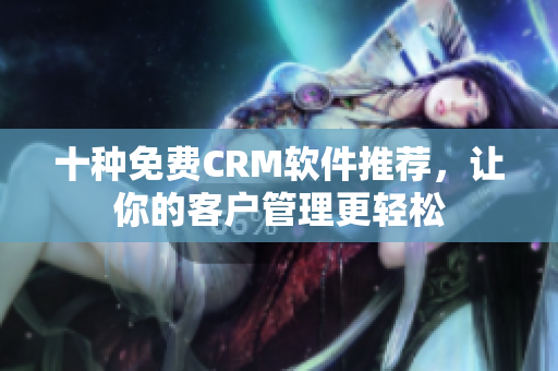 十种免费CRM软件推荐，让你的客户管理更轻松