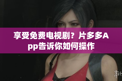 享受免费电视剧？片多多App告诉你如何操作