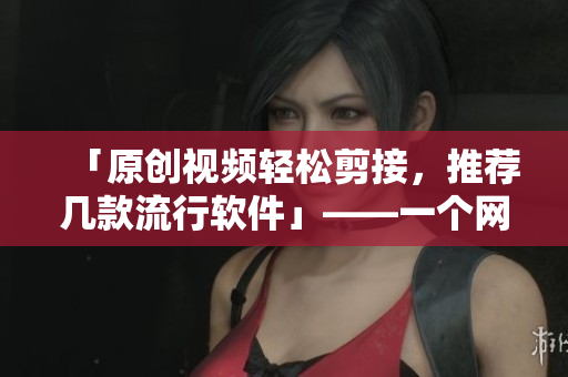 「原创视频轻松剪接，推荐几款流行软件」——一个网络编辑的经验推荐