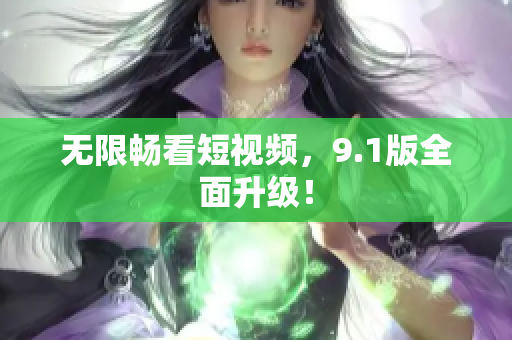 无限畅看短视频，9.1版全面升级！