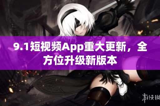 9.1短视频App重大更新，全方位升级新版本