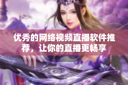 优秀的网络视频直播软件推荐，让你的直播更畅享