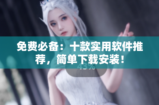 免费必备：十款实用软件推荐，简单下载安装！