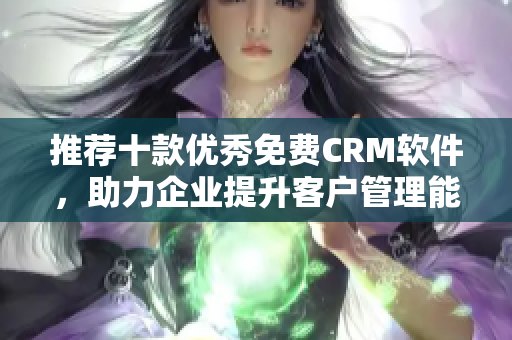 推荐十款优秀免费CRM软件，助力企业提升客户管理能力