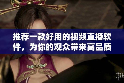推荐一款好用的视频直播软件，为你的观众带来高品质的直播体验！