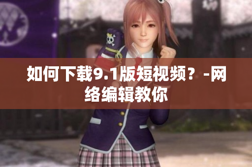 如何下载9.1版短视频？-网络编辑教你