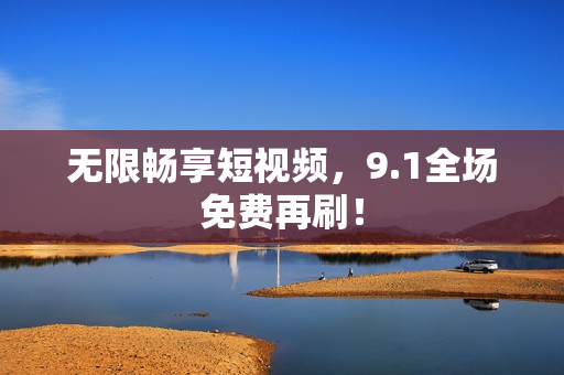 无限畅享短视频，9.1全场免费再刷！