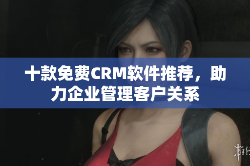 十款免费CRM软件推荐，助力企业管理客户关系