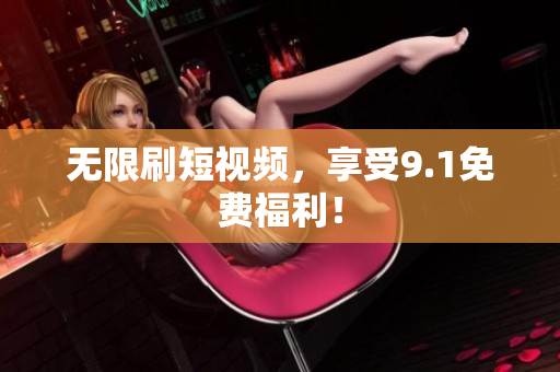 无限刷短视频，享受9.1免费福利！