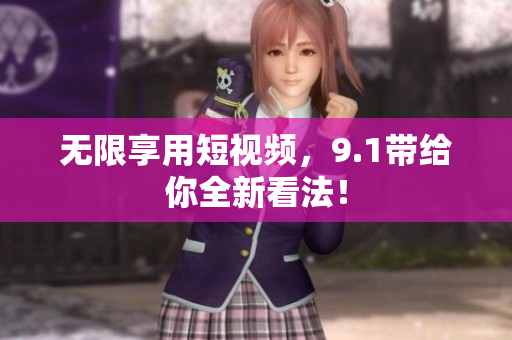 无限享用短视频，9.1带给你全新看法！