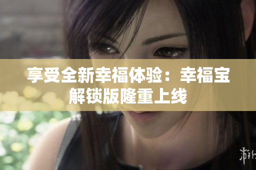 享受全新幸福体验：幸福宝解锁版隆重上线