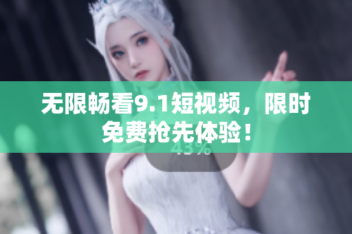 无限畅看9.1短视频，限时免费抢先体验！