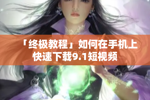 「终极教程」如何在手机上快速下载9.1短视频
