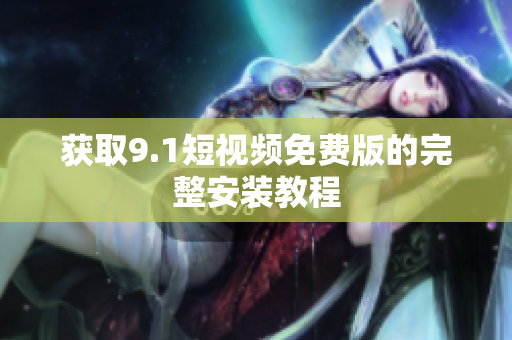 获取9.1短视频免费版的完整安装教程