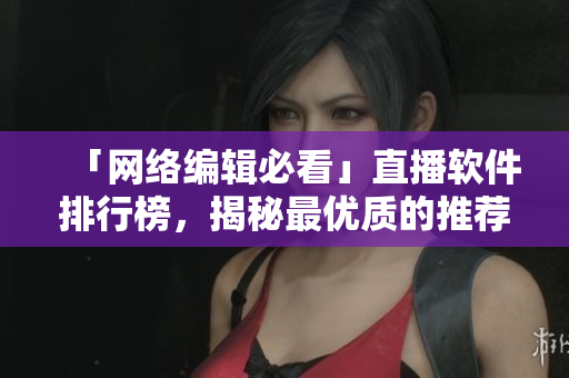 「网络编辑必看」直播软件排行榜，揭秘最优质的推荐！