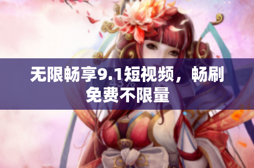 无限畅享9.1短视频，畅刷免费不限量
