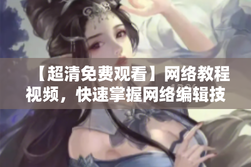 【超清免费观看】网络教程视频，快速掌握网络编辑技巧