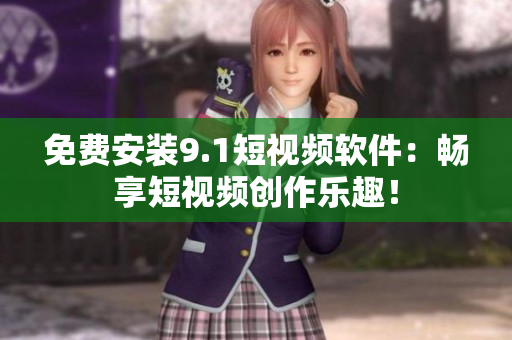免费安装9.1短视频软件：畅享短视频创作乐趣！