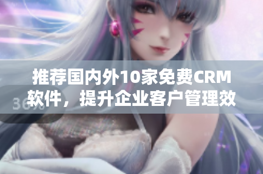 推荐国内外10家免费CRM软件，提升企业客户管理效率