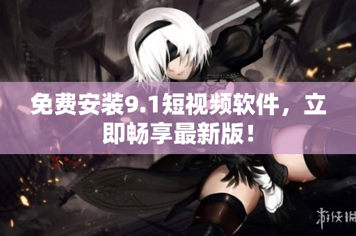 免费安装9.1短视频软件，立即畅享最新版！