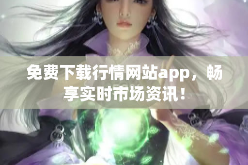 免费下载行情网站app，畅享实时市场资讯！