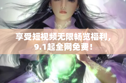 享受短视频无限畅览福利，9.1起全网免费！