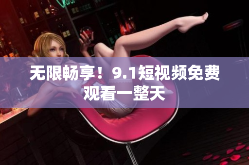 无限畅享！9.1短视频免费观看一整天
