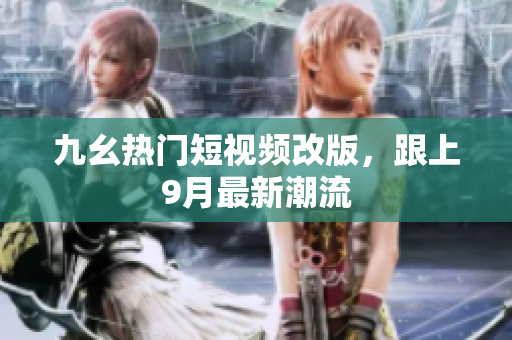 九幺热门短视频改版，跟上9月最新潮流