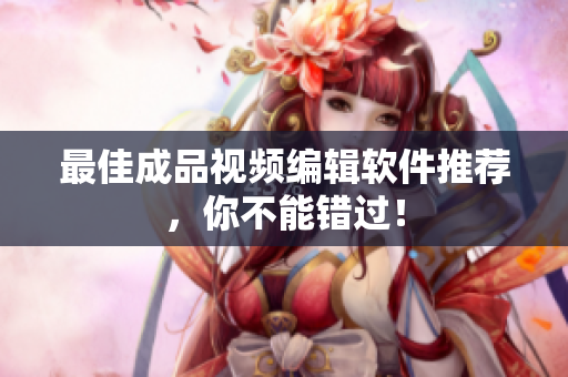 最佳成品视频编辑软件推荐，你不能错过！