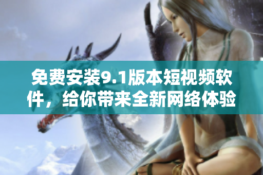 免费安装9.1版本短视频软件，给你带来全新网络体验！