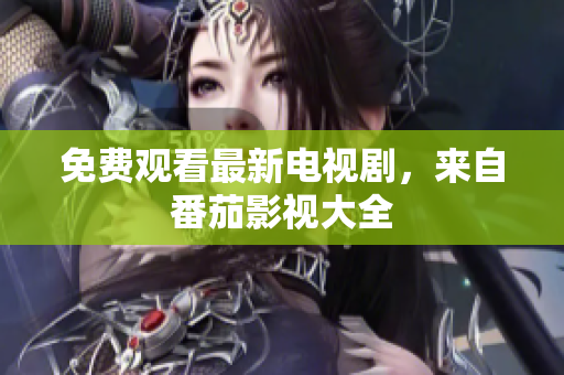 免费观看最新电视剧，来自番茄影视大全