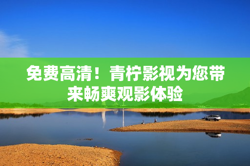免费高清！青柠影视为您带来畅爽观影体验