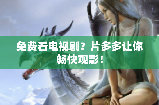 免费看电视剧？片多多让你畅快观影！