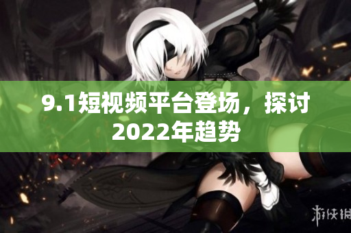 9.1短视频平台登场，探讨2022年趋势