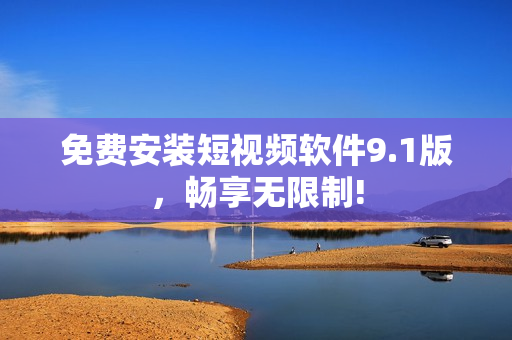 免费安装短视频软件9.1版，畅享无限制!