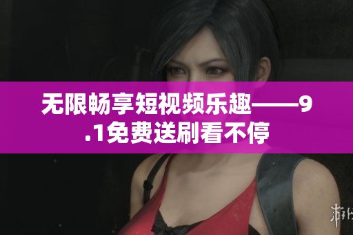 无限畅享短视频乐趣——9.1免费送刷看不停