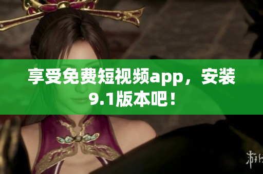 享受免费短视频app，安装9.1版本吧！